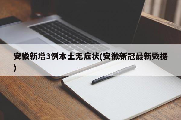 安徽新增3例本土无症状(安徽新冠最新数据)
