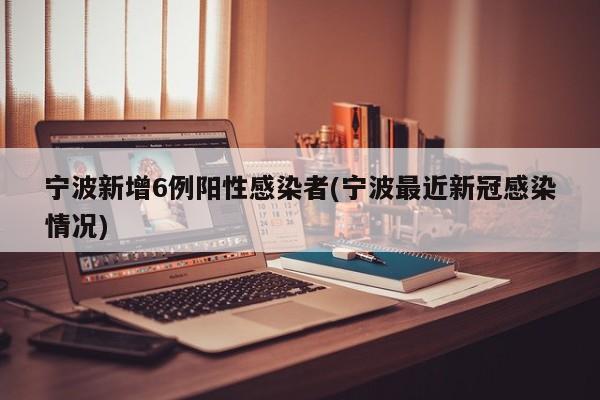 宁波新增6例阳性感染者(宁波最近新冠感染情况)
