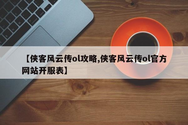 【侠客风云传ol攻略,侠客风云传ol官方网站开服表】