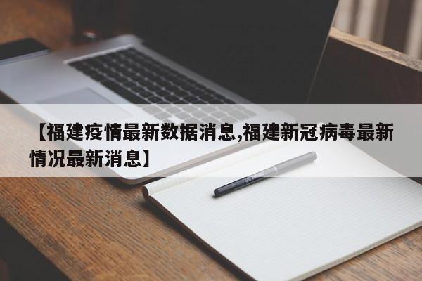 【福建疫情最新数据消息,福建新冠病毒最新情况最新消息】