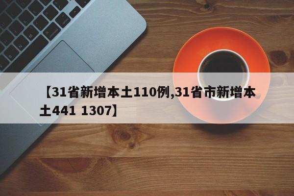 【31省新增本土110例,31省市新增本土441 1307】
