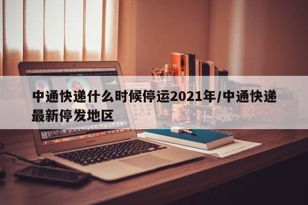 中通快递什么时候停运2021年/中通快递最新停发地区