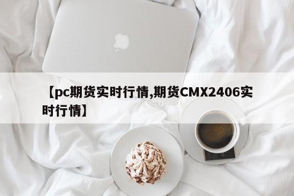 【pc期货实时行情,期货CMX2406实时行情】