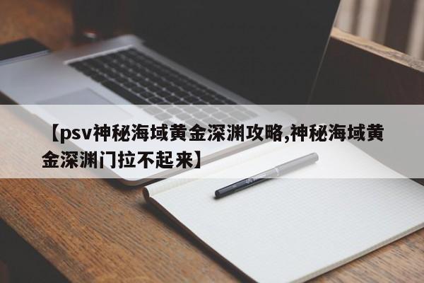 【psv神秘海域黄金深渊攻略,神秘海域黄金深渊门拉不起来】