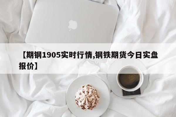 【期钢1905实时行情,钢铁期货今日实盘报价】
