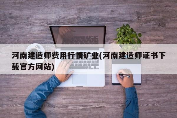 河南建造师费用行情矿业(河南建造师证书下载官方网站)