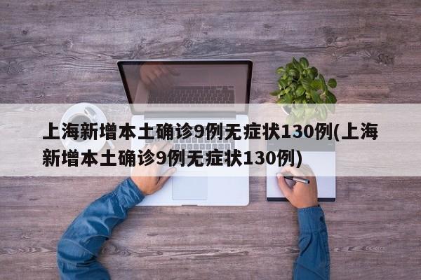 上海新增本土确诊9例无症状130例(上海新增本土确诊9例无症状130例)