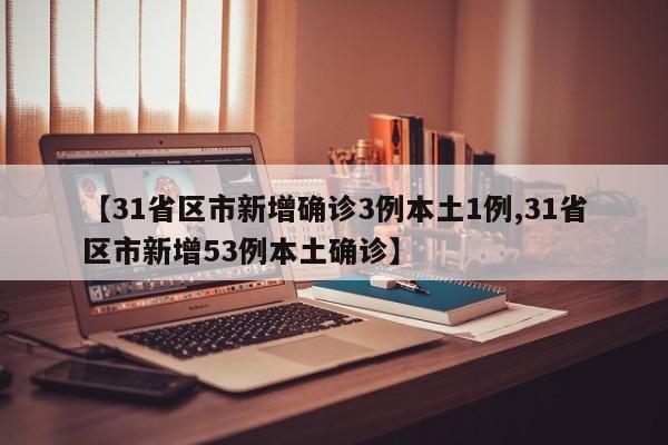 【31省区市新增确诊3例本土1例,31省区市新增53例本土确诊】