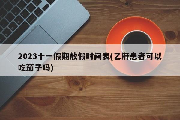 2023十一假期放假时间表(乙肝患者可以吃茄子吗)