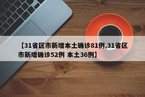 【31省区市新增本土确诊81例,31省区市新增确诊52例 本土36例】