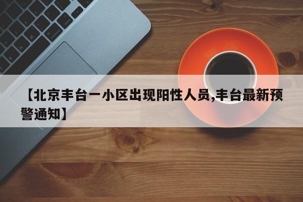 【北京丰台一小区出现阳性人员,丰台最新预警通知】