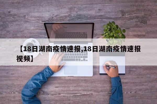 【18日湖南疫情速报,18日湖南疫情速报视频】