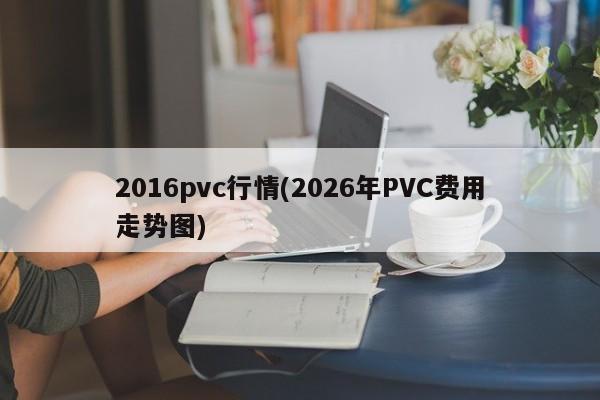 2016pvc行情(2026年PVC费用走势图)