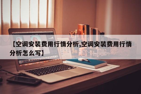 【空调安装费用行情分析,空调安装费用行情分析怎么写】