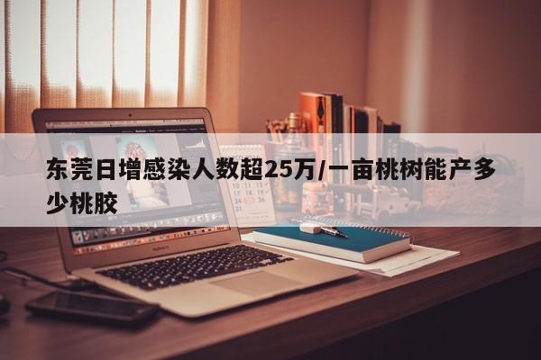 东莞日增感染人数超25万/一亩桃树能产多少桃胶