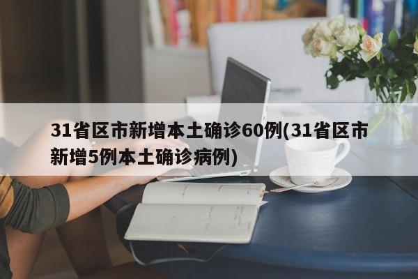 31省区市新增本土确诊60例(31省区市新增5例本土确诊病例)