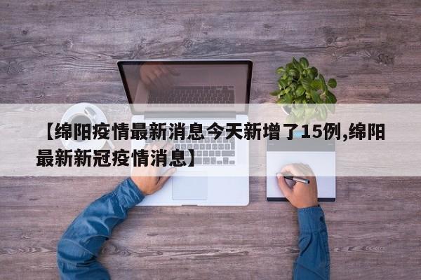 【绵阳疫情最新消息今天新增了15例,绵阳最新新冠疫情消息】