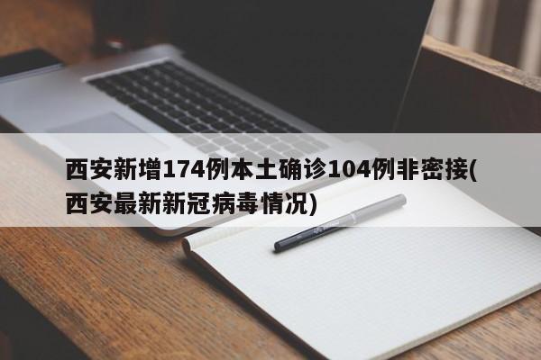 西安新增174例本土确诊104例非密接(西安最新新冠病毒情况)