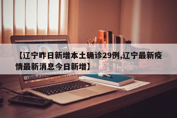 【辽宁昨日新增本土确诊29例,辽宁最新疫情最新消息今日新增】