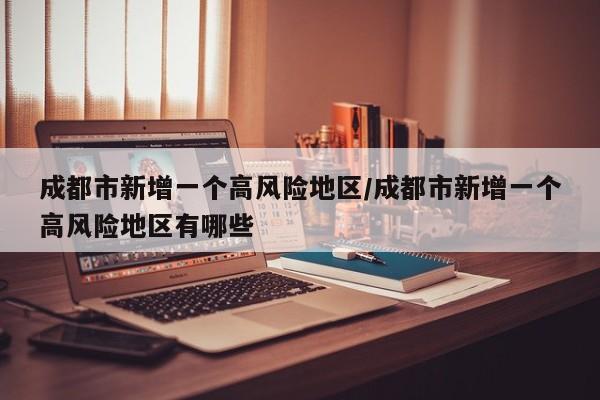 成都市新增一个高风险地区/成都市新增一个高风险地区有哪些