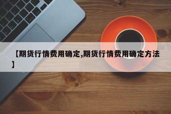 【期货行情费用确定,期货行情费用确定方法】