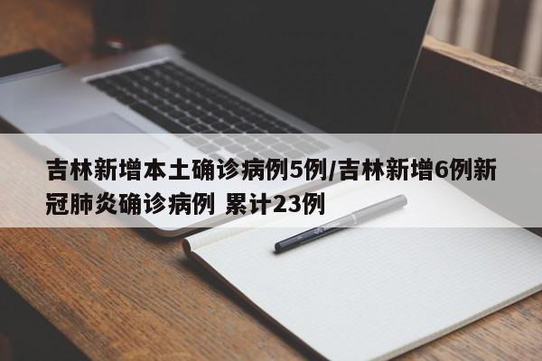吉林新增本土确诊病例5例/吉林新增6例新冠肺炎确诊病例 累计23例