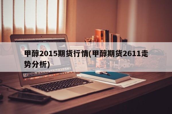 甲醇2015期货行情(甲醇期货2611走势分析)