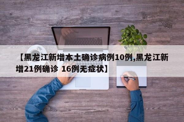 【黑龙江新增本土确诊病例10例,黑龙江新增21例确诊 16例无症状】
