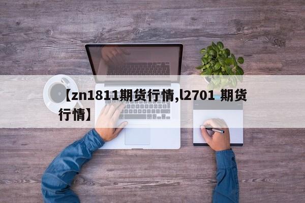 【zn1811期货行情,l2701 期货行情】