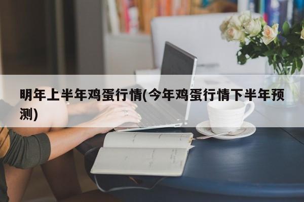 明年上半年鸡蛋行情(今年鸡蛋行情下半年预测)