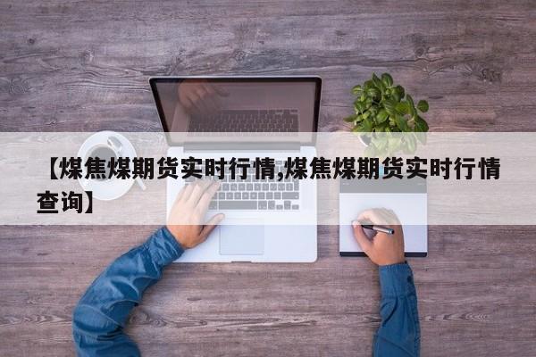 【煤焦煤期货实时行情,煤焦煤期货实时行情查询】