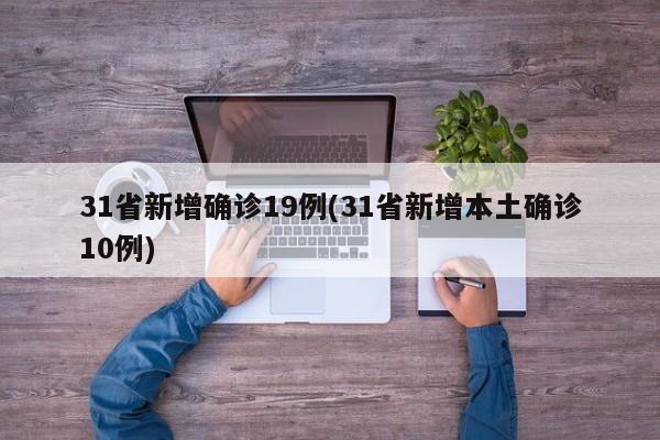 31省新增确诊19例(31省新增本土确诊10例)