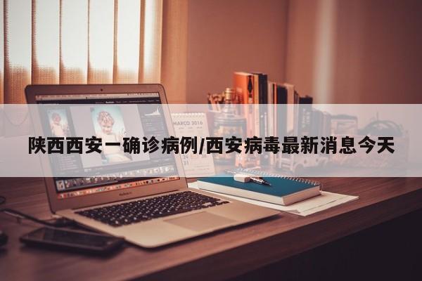 陕西西安一确诊病例/西安病毒最新消息今天