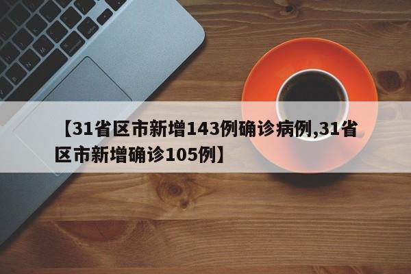【31省区市新增143例确诊病例,31省区市新增确诊105例】