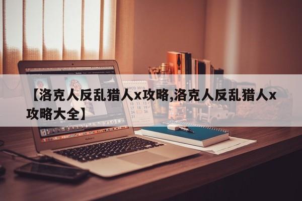 【洛克人反乱猎人x攻略,洛克人反乱猎人x攻略大全】