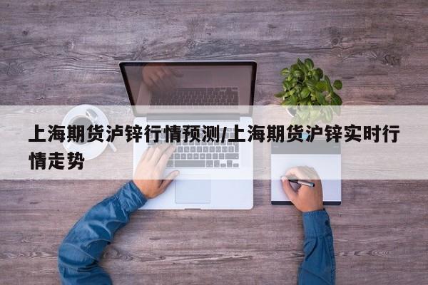 上海期货泸锌行情预测/上海期货沪锌实时行情走势