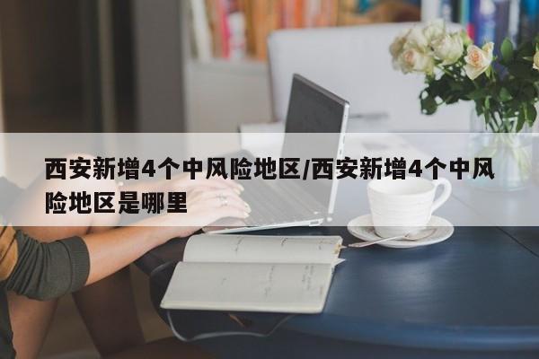 西安新增4个中风险地区/西安新增4个中风险地区是哪里