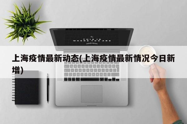 上海疫情最新动态(上海疫情最新情况今日新增)