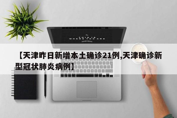 【天津昨日新增本土确诊21例,天津确诊新型冠状肺炎病例】