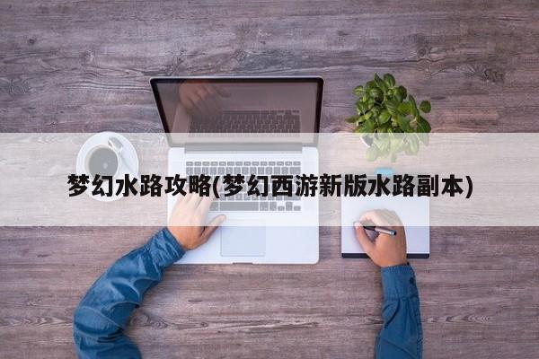 梦幻水路攻略(梦幻西游新版水路副本)
