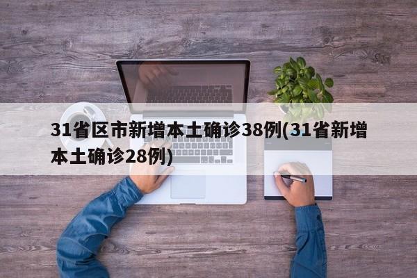 31省区市新增本土确诊38例(31省新增本土确诊28例)