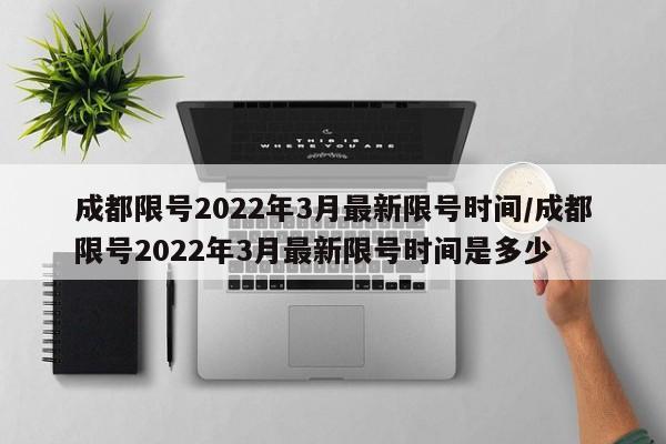 成都限号2022年3月最新限号时间/成都限号2022年3月最新限号时间是多少