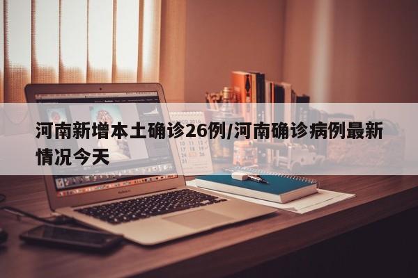 河南新增本土确诊26例/河南确诊病例最新情况今天