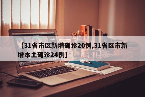 【31省市区新增确诊20例,31省区市新增本土确诊24例】