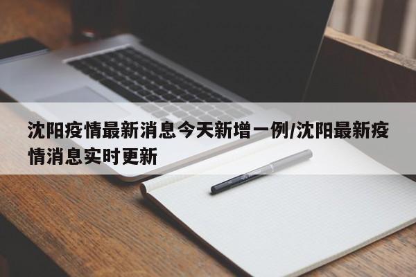 沈阳疫情最新消息今天新增一例/沈阳最新疫情消息实时更新