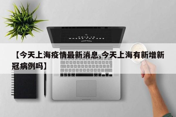 【今天上海疫情最新消息,今天上海有新增新冠病例吗】