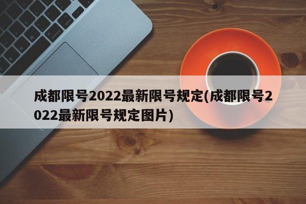成都限号2022最新限号规定(成都限号2022最新限号规定图片)