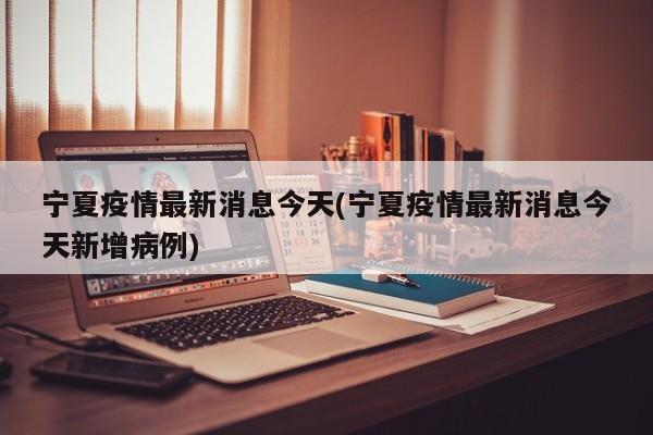 宁夏疫情最新消息今天(宁夏疫情最新消息今天新增病例)