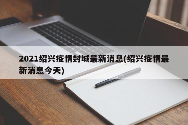 2021绍兴疫情封城最新消息(绍兴疫情最新消息今天)