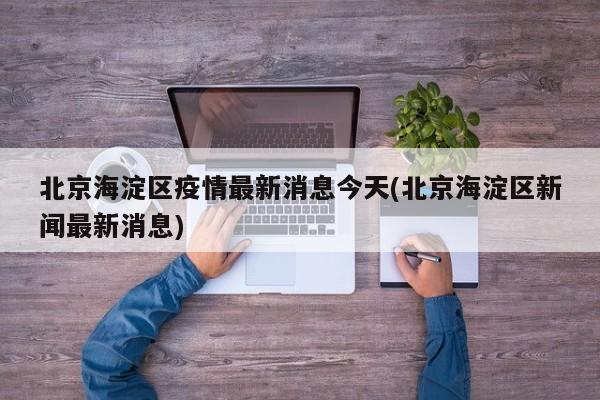 北京海淀区疫情最新消息今天(北京海淀区新闻最新消息)